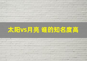 太阳vs月亮 谁的知名度高